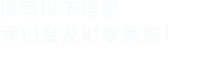 填寫(xiě)以下信息，我們會(huì)在第一時(shí)間聯(lián)系您！